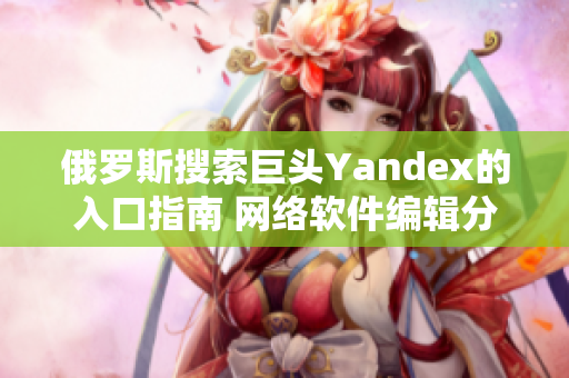 俄羅斯搜索巨頭Yandex的入口指南 網(wǎng)絡(luò)軟件編輯分享