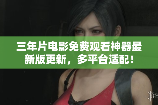 三年片電影免費(fèi)觀看神器最新版更新，多平臺(tái)適配！