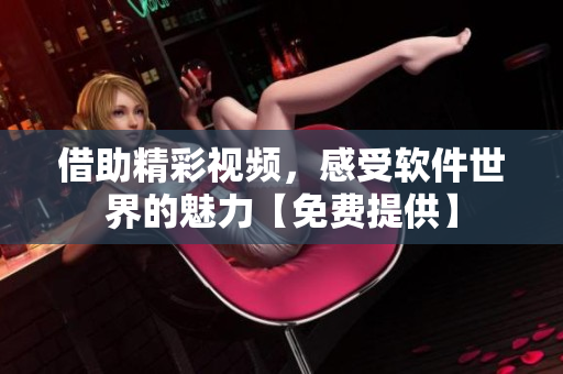 借助精彩視頻，感受軟件世界的魅力【免費提供】