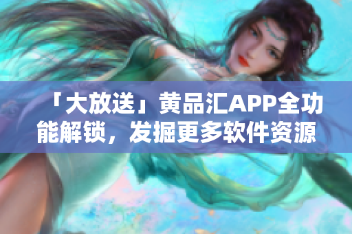 「大放送」黃品匯APP全功能解鎖，發(fā)掘更多軟件資源！