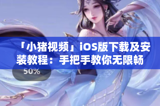 「小豬視頻」iOS版下載及安裝教程：手把手教你無限暢玩！