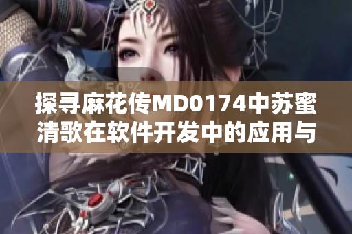 探尋麻花傳MD0174中蘇蜜清歌在軟件開發(fā)中的應(yīng)用與實(shí)踐