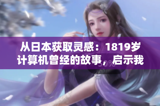從日本獲取靈感：1819歲計算機曾經(jīng)的故事，啟示我們?nèi)绾蝺?yōu)化軟件設(shè)計