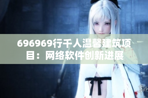 696969行千人溫馨建筑項目：網(wǎng)絡(luò)軟件創(chuàng)新進(jìn)展