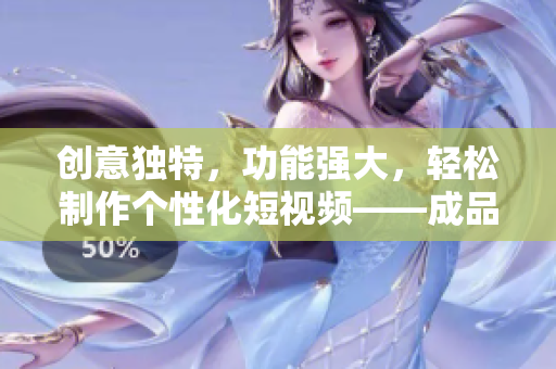 創(chuàng)意獨特，功能強大，輕松制作個性化短視頻——成品短視頻APP評測