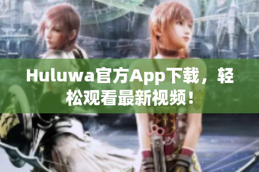Huluwa官方App下載，輕松觀看最新視頻！