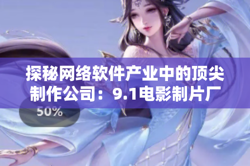 探秘網(wǎng)絡(luò)軟件產(chǎn)業(yè)中的頂尖制作公司：9.1電影制片廠是哪家？