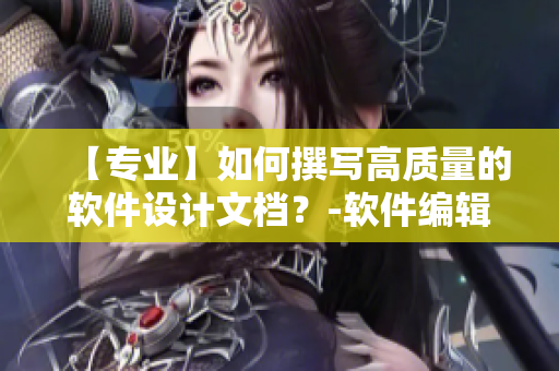 【專業(yè)】如何撰寫高質(zhì)量的軟件設(shè)計(jì)文檔？-軟件編輯教程分享