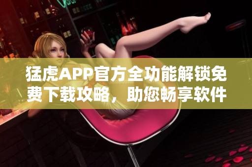 猛虎APP官方全功能解鎖免費(fèi)下載攻略，助您暢享軟件功能利用