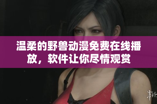 溫柔的野獸動(dòng)漫免費(fèi)在線播放，軟件讓你盡情觀賞