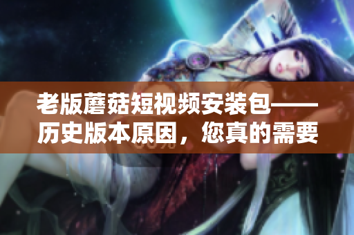 老版蘑菇短視頻安裝包——?dú)v史版本原因，您真的需要安裝它嗎？