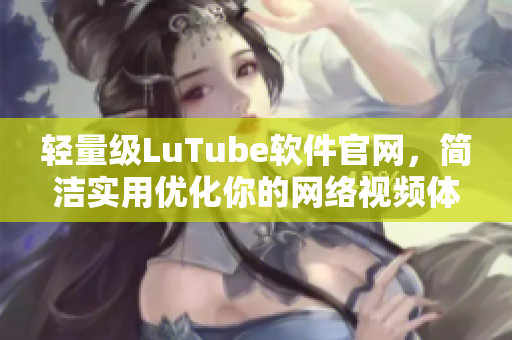 輕量級(jí)LuTube軟件官網(wǎng)，簡潔實(shí)用優(yōu)化你的網(wǎng)絡(luò)視頻體驗(yàn)