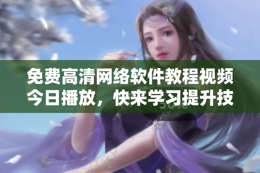 免費(fèi)高清網(wǎng)絡(luò)軟件教程視頻今日播放，快來學(xué)習(xí)提升技能！