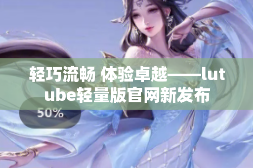 輕巧流暢 體驗卓越——lutube輕量版官網(wǎng)新發(fā)布