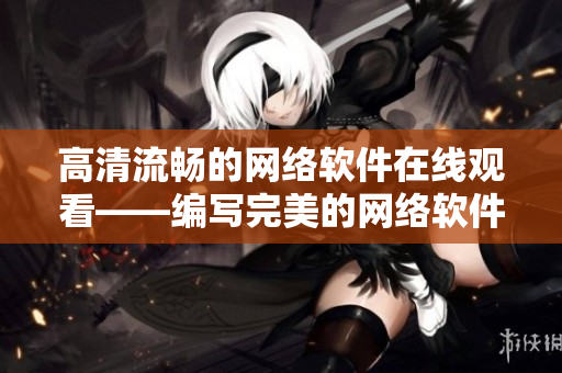 高清流暢的網(wǎng)絡軟件在線觀看——編寫完美的網(wǎng)絡軟件技巧全解析