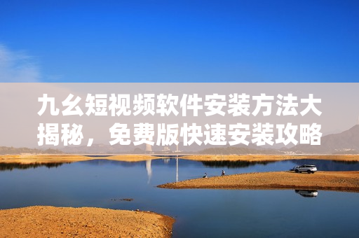 九幺短視頻軟件安裝方法大揭秘，免費(fèi)版快速安裝攻略共享