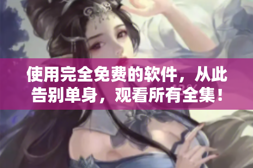 使用完全免費的軟件，從此告別單身，觀看所有全集！