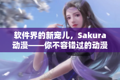 軟件界的新寵兒，Sakura動(dòng)漫——你不容錯(cuò)過(guò)的動(dòng)漫軟件官網(wǎng)！