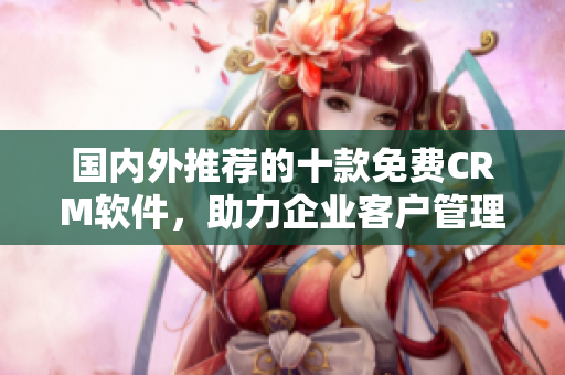 國(guó)內(nèi)外推薦的十款免費(fèi)CRM軟件，助力企業(yè)客戶(hù)管理！