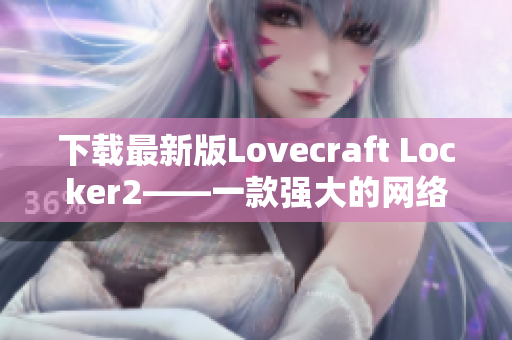 下載最新版Lovecraft Locker2——一款強(qiáng)大的網(wǎng)絡(luò)安全軟件來(lái)保護(hù)你的計(jì)算機(jī)安全