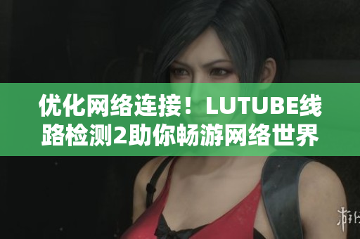 優(yōu)化網(wǎng)絡(luò)連接！LUTUBE線路檢測2助你暢游網(wǎng)絡(luò)世界！