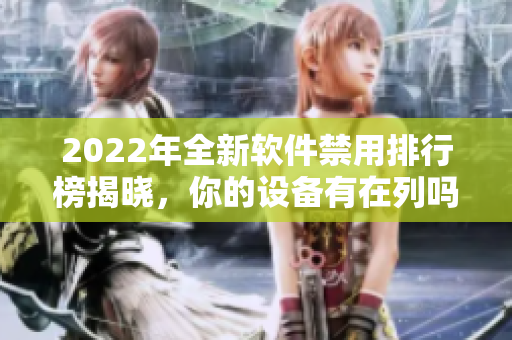 2022年全新軟件禁用排行榜揭曉，你的設(shè)備有在列嗎？