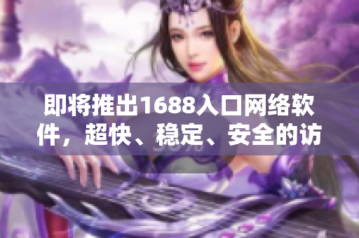 即將推出1688入口網(wǎng)絡(luò)軟件，超快、穩(wěn)定、安全的訪問體驗