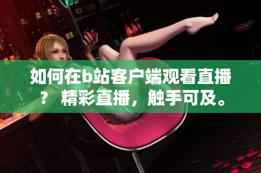 如何在b站客戶端觀看直播？ 精彩直播，觸手可及。
