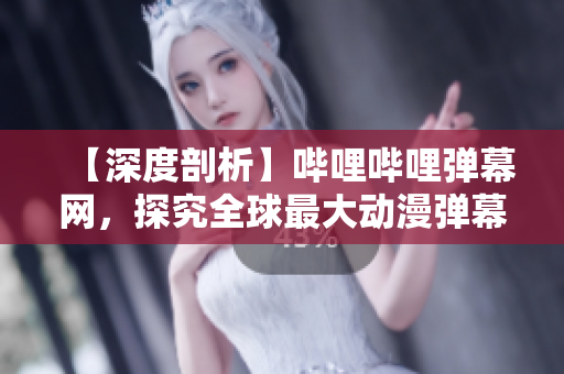 【深度剖析】嗶哩嗶哩彈幕網(wǎng)，探究全球最大動(dòng)漫彈幕社區(qū)的神秘面紗