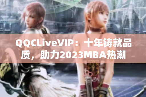 QQCLiveVIP：十年鑄就品質，助力2023MBA熱潮