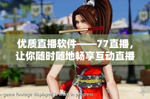 優(yōu)質(zhì)直播軟件——77直播，讓你隨時(shí)隨地暢享互動直播