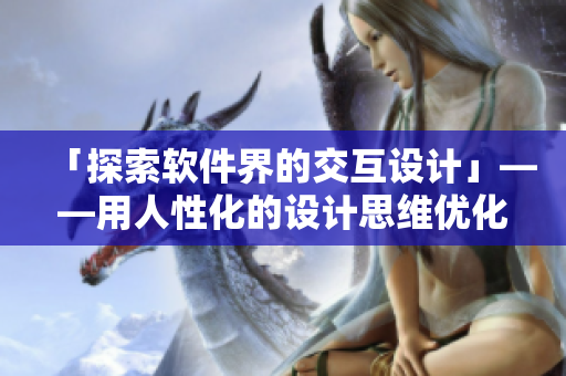「探索軟件界的交互設(shè)計」——用人性化的設(shè)計思維優(yōu)化軟件交互體驗