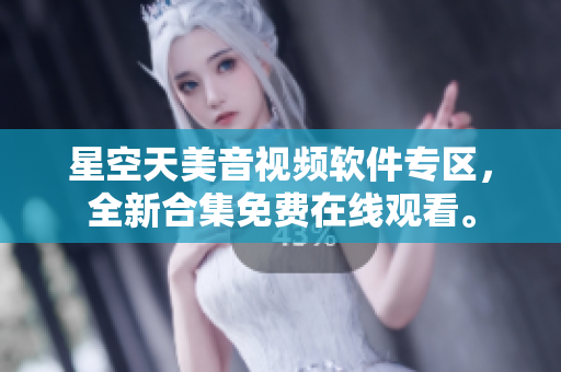 星空天美音視頻軟件專區(qū)，全新合集免費在線觀看。