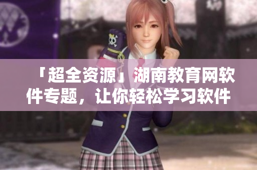 「超全資源」湖南教育網(wǎng)軟件專題，讓你輕松學(xué)習(xí)軟件開發(fā)新技能！