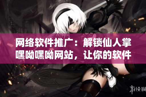 網(wǎng)絡(luò)軟件推廣：解鎖仙人掌嘿呦嘿呦網(wǎng)站，讓你的軟件暢游互聯(lián)網(wǎng)！