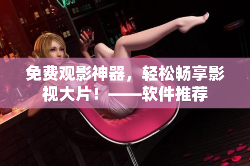 免費觀影神器，輕松暢享影視大片！——軟件推薦