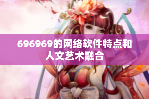 696969的網(wǎng)絡(luò)軟件特點(diǎn)和人文藝術(shù)融合