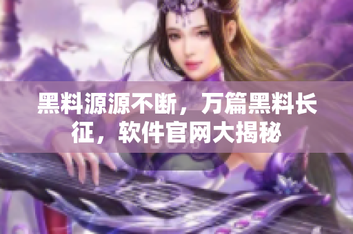 黑料源源不斷，萬篇黑料長征，軟件官網大揭秘