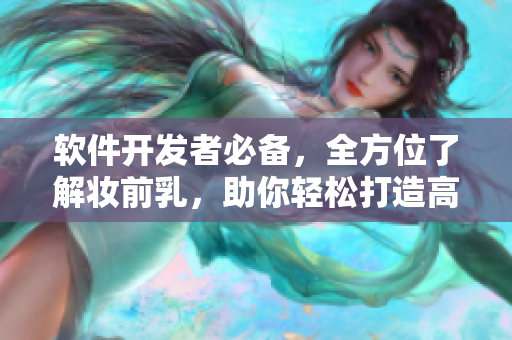 軟件開發(fā)者必備，全方位了解妝前乳，助你輕松打造高質(zhì)量軟件！