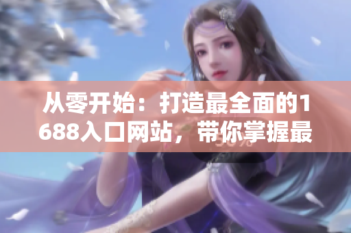 從零開始：打造最全面的1688入口網(wǎng)站，帶你掌握最新的網(wǎng)絡(luò)軟件開發(fā)趨勢！