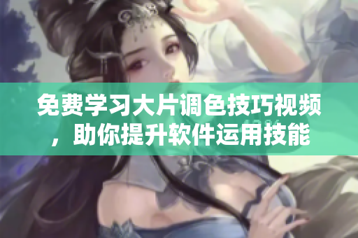 免費學習大片調(diào)色技巧視頻，助你提升軟件運用技能