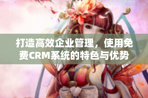 打造高效企業(yè)管理，使用免費CRM系統(tǒng)的特色與優(yōu)勢
