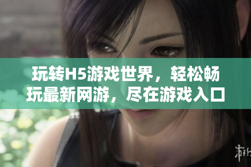 玩轉(zhuǎn)H5游戲世界，輕松暢玩最新網(wǎng)游，盡在游戲入口。
