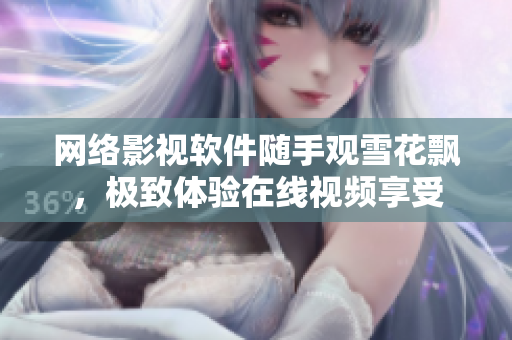 網(wǎng)絡(luò)影視軟件隨手觀雪花飄，極致體驗在線視頻享受