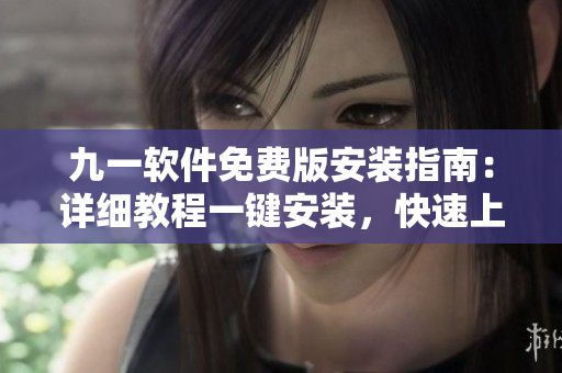 九一軟件免費(fèi)版安裝指南：詳細(xì)教程一鍵安裝，快速上手