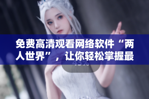 免費(fèi)高清觀看網(wǎng)絡(luò)軟件“兩人世界”，讓你輕松掌握最新技術(shù)