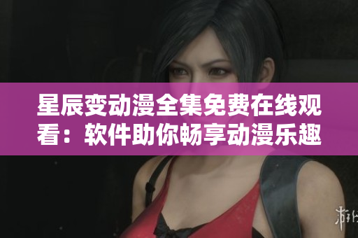 星辰變動漫全集免費在線觀看：軟件助你暢享動漫樂趣