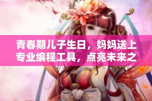 青春期兒子生日，媽媽送上專業(yè)編程工具，點(diǎn)亮未來之路