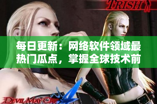 每日更新：網(wǎng)絡(luò)軟件領(lǐng)域最熱門瓜點(diǎn)，掌握全球技術(shù)前沿，不容錯過！