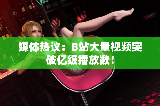媒體熱議：B站大量視頻突破億級播放數(shù)！